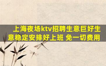 上海夜场ktv招聘生意巨好生意稳定安排好上班 免一切费用